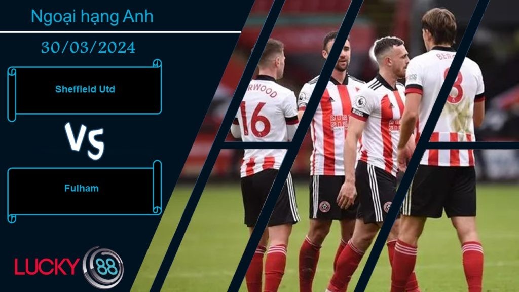 LUCKY88 Sheffield Utd vs Fulham,  Nhận định bóng đá 30/03/2024, Tận dụng triệt để