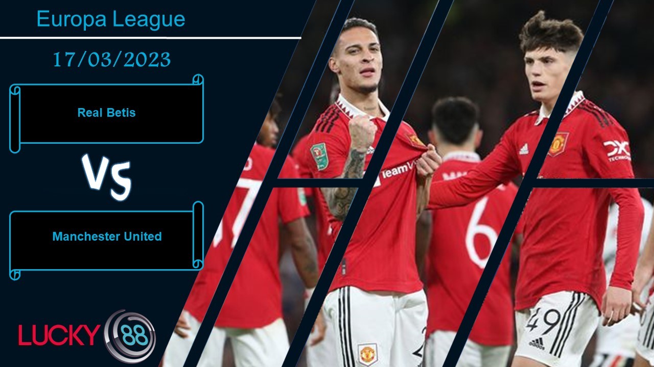 LUCKY88 Real Betis vs Manchester United ,  Nhận định bóng đá 17/03/2023, Mọi thứ an bài