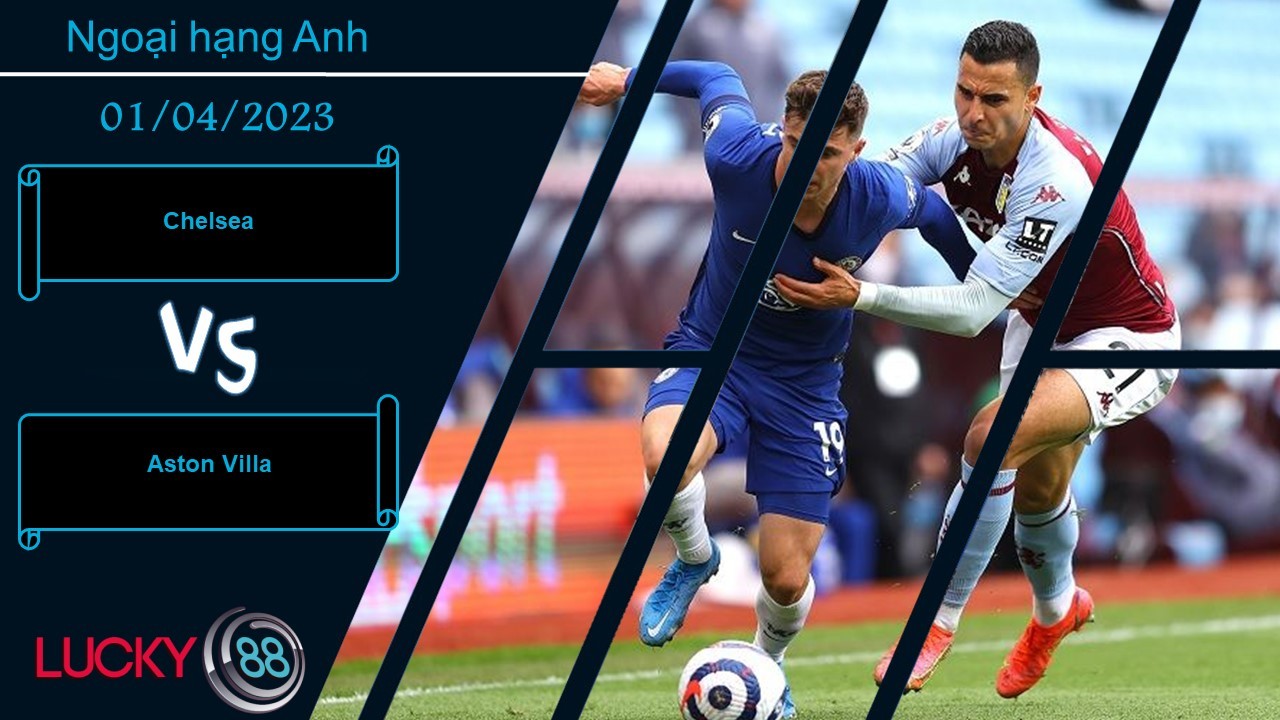 LUCKY88 Chelsea vs Aston Villa,  Nhận định bóng đá 01/04/2023, Cẩn trọng không thừa